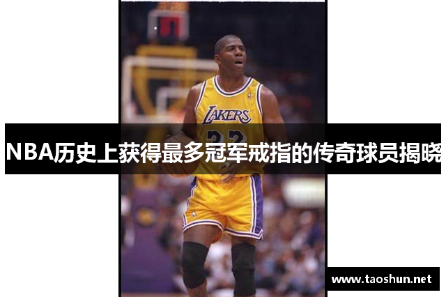 NBA历史上获得最多冠军戒指的传奇球员揭晓
