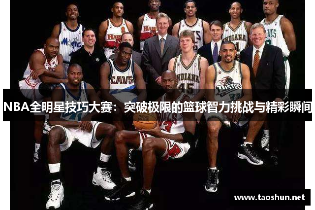 NBA全明星技巧大赛：突破极限的篮球智力挑战与精彩瞬间