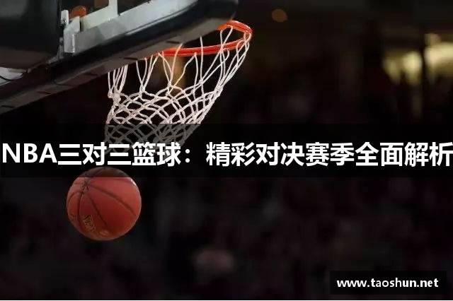 NBA三对三篮球：精彩对决赛季全面解析