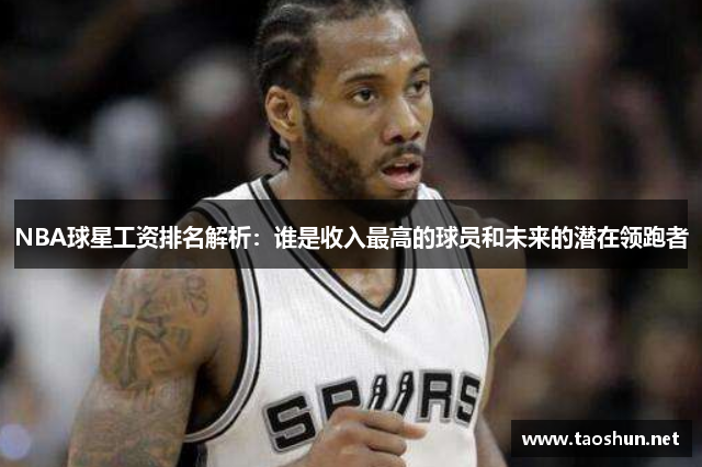 NBA球星工资排名解析：谁是收入最高的球员和未来的潜在领跑者