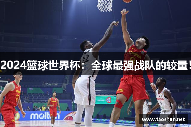 2024篮球世界杯：全球最强战队的较量！