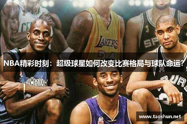 NBA精彩时刻：超级球星如何改变比赛格局与球队命运？