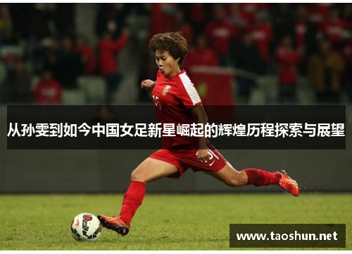 从孙雯到如今中国女足新星崛起的辉煌历程探索与展望