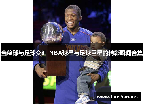 当篮球与足球交汇 NBA球星与足球巨星的精彩瞬间合集