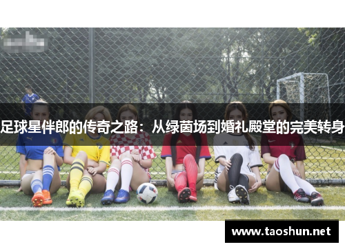 足球星伴郎的传奇之路：从绿茵场到婚礼殿堂的完美转身