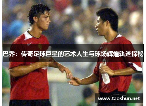 巴乔：传奇足球巨星的艺术人生与球场辉煌轨迹探秘