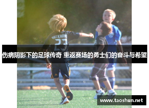 伤病阴影下的足球传奇 重返赛场的勇士们的奋斗与希望