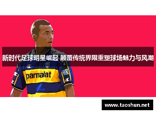 新时代足球明星崛起 颠覆传统界限重塑球场魅力与风潮