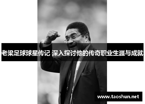 老梁足球球星传记 深入探讨他的传奇职业生涯与成就