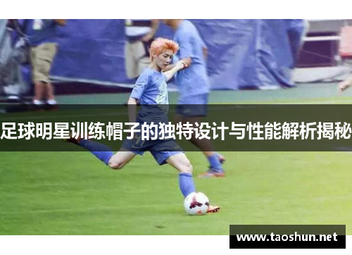 足球明星训练帽子的独特设计与性能解析揭秘