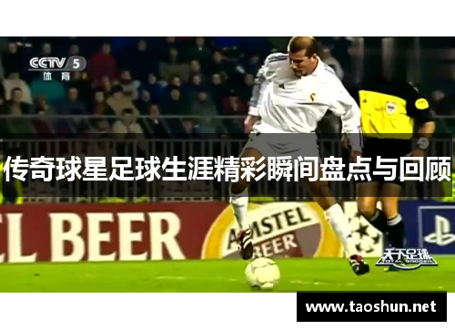 传奇球星足球生涯精彩瞬间盘点与回顾