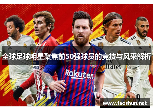 全球足球明星聚焦前50强球员的竞技与风采解析