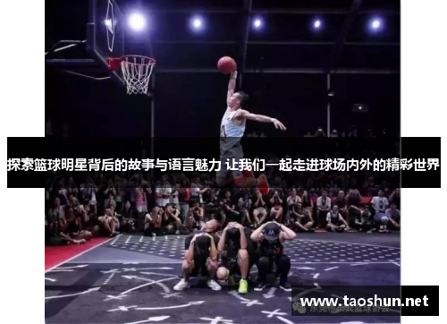 探索篮球明星背后的故事与语言魅力 让我们一起走进球场内外的精彩世界