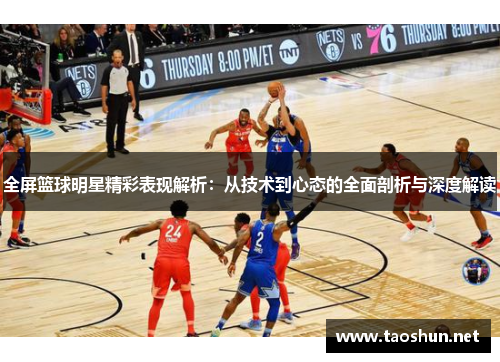 全屏篮球明星精彩表现解析：从技术到心态的全面剖析与深度解读