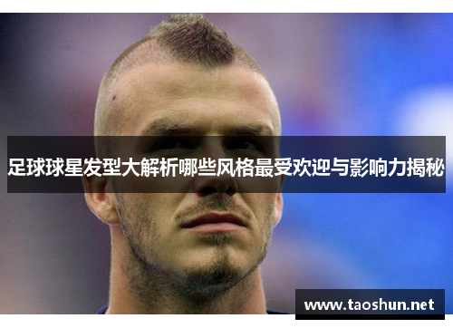 足球球星发型大解析哪些风格最受欢迎与影响力揭秘