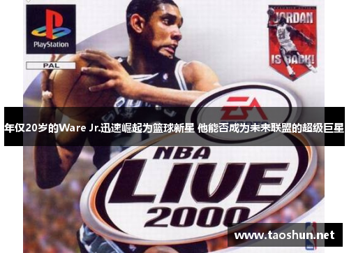 年仅20岁的Ware Jr.迅速崛起为篮球新星 他能否成为未来联盟的超级巨星