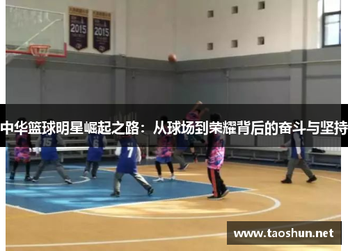 中华篮球明星崛起之路：从球场到荣耀背后的奋斗与坚持